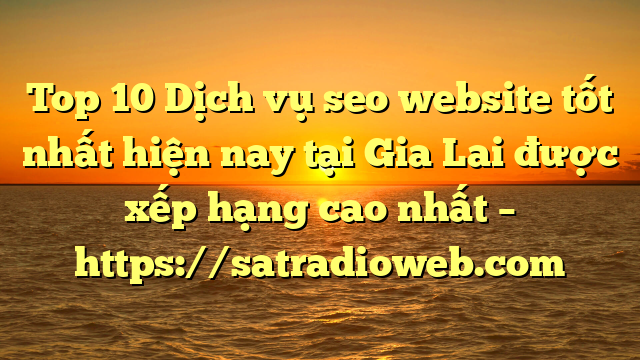 Top 10 Dịch vụ seo website tốt nhất hiện nay tại Gia Lai  được xếp hạng cao nhất – https://satradioweb.com