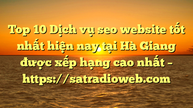 Top 10 Dịch vụ seo website tốt nhất hiện nay tại Hà Giang  được xếp hạng cao nhất – https://satradioweb.com