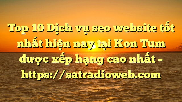 Top 10 Dịch vụ seo website tốt nhất hiện nay tại Kon Tum  được xếp hạng cao nhất – https://satradioweb.com