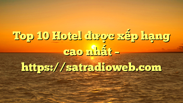 Top 10 Hotel được xếp hạng cao nhất – https://satradioweb.com