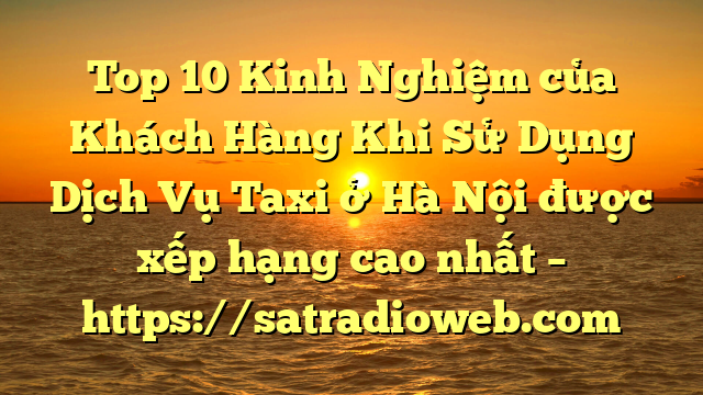 Top 10 Kinh Nghiệm của Khách Hàng Khi Sử Dụng Dịch Vụ Taxi ở Hà Nội được xếp hạng cao nhất – https://satradioweb.com