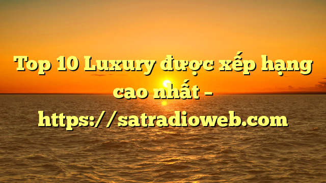 Top 10 Luxury được xếp hạng cao nhất – https://satradioweb.com