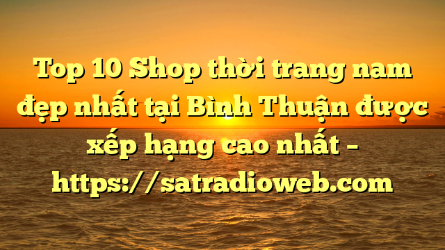 Top 10 Shop thời trang nam đẹp nhất tại Bình Thuận  được xếp hạng cao nhất – https://satradioweb.com
