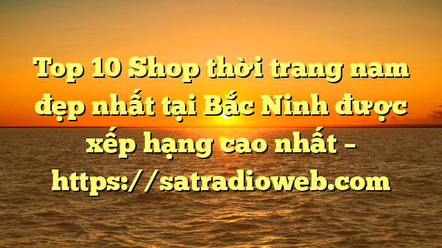 Top 10 Shop thời trang nam đẹp nhất tại Bắc Ninh  được xếp hạng cao nhất – https://satradioweb.com