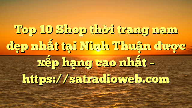 Top 10 Shop thời trang nam đẹp nhất tại Ninh Thuận  được xếp hạng cao nhất – https://satradioweb.com