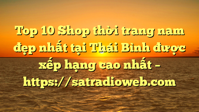 Top 10 Shop thời trang nam đẹp nhất tại Thái Bình  được xếp hạng cao nhất – https://satradioweb.com