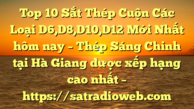 Top 10 Sắt Thép Cuộn Các Loại D6,D8,D10,D12 Mới Nhất hôm nay – Thép Sáng Chinh tại Hà Giang  được xếp hạng cao nhất – https://satradioweb.com