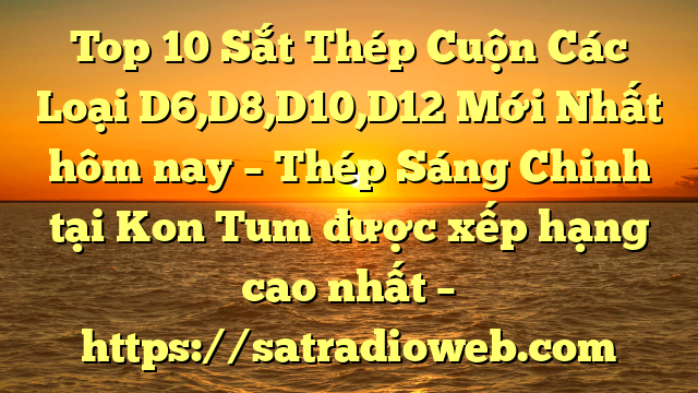 Top 10 Sắt Thép Cuộn Các Loại D6,D8,D10,D12 Mới Nhất hôm nay – Thép Sáng Chinh tại Kon Tum  được xếp hạng cao nhất – https://satradioweb.com