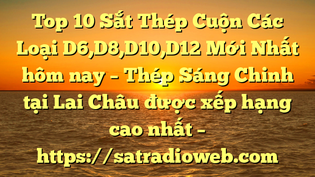 Top 10 Sắt Thép Cuộn Các Loại D6,D8,D10,D12 Mới Nhất hôm nay – Thép Sáng Chinh tại Lai Châu  được xếp hạng cao nhất – https://satradioweb.com