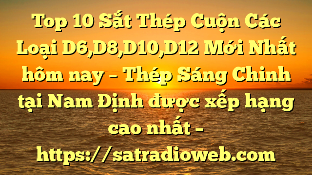 Top 10 Sắt Thép Cuộn Các Loại D6,D8,D10,D12 Mới Nhất hôm nay – Thép Sáng Chinh tại Nam Định  được xếp hạng cao nhất – https://satradioweb.com