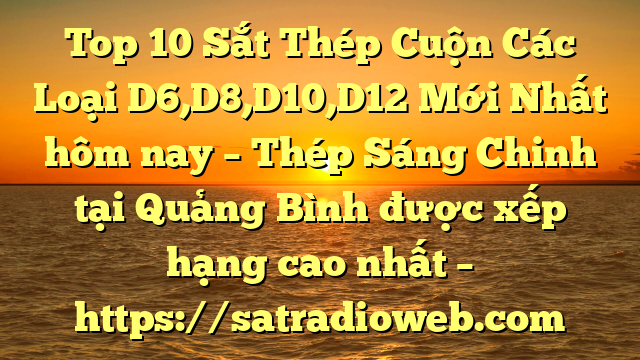 Top 10 Sắt Thép Cuộn Các Loại D6,D8,D10,D12 Mới Nhất hôm nay – Thép Sáng Chinh tại Quảng Bình  được xếp hạng cao nhất – https://satradioweb.com