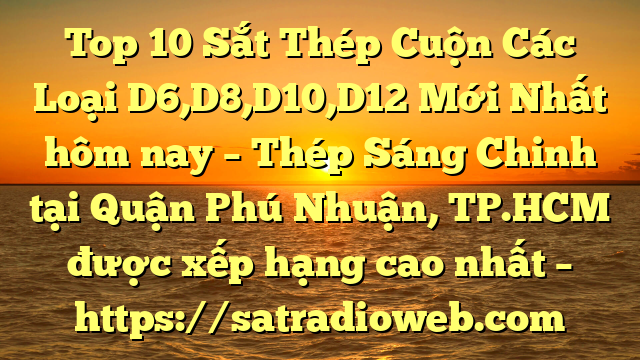 Top 10 Sắt Thép Cuộn Các Loại D6,D8,D10,D12 Mới Nhất hôm nay – Thép Sáng Chinh tại Quận Phú Nhuận, TP.HCM  được xếp hạng cao nhất – https://satradioweb.com