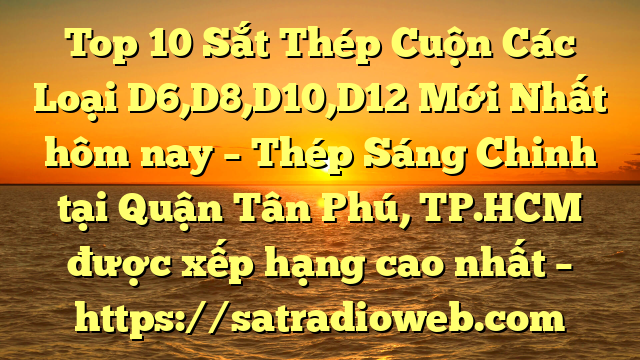 Top 10 Sắt Thép Cuộn Các Loại D6,D8,D10,D12 Mới Nhất hôm nay – Thép Sáng Chinh tại Quận Tân Phú, TP.HCM  được xếp hạng cao nhất – https://satradioweb.com