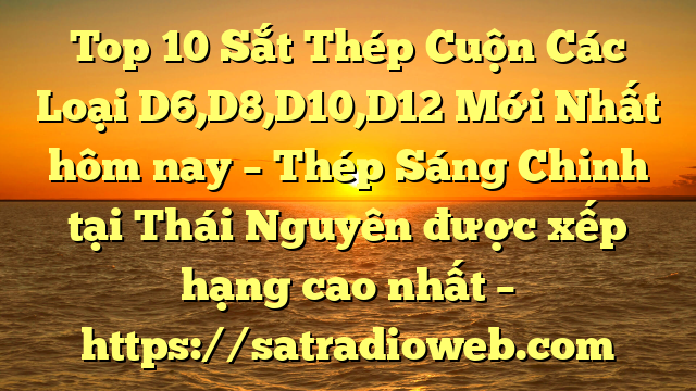 Top 10 Sắt Thép Cuộn Các Loại D6,D8,D10,D12 Mới Nhất hôm nay – Thép Sáng Chinh tại Thái Nguyên  được xếp hạng cao nhất – https://satradioweb.com
