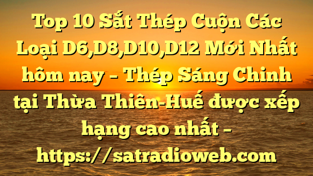 Top 10 Sắt Thép Cuộn Các Loại D6,D8,D10,D12 Mới Nhất hôm nay – Thép Sáng Chinh tại Thừa Thiên-Huế  được xếp hạng cao nhất – https://satradioweb.com