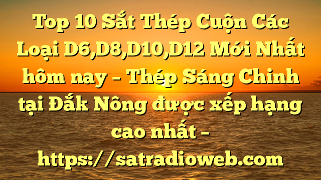 Top 10 Sắt Thép Cuộn Các Loại D6,D8,D10,D12 Mới Nhất hôm nay – Thép Sáng Chinh tại Đắk Nông  được xếp hạng cao nhất – https://satradioweb.com