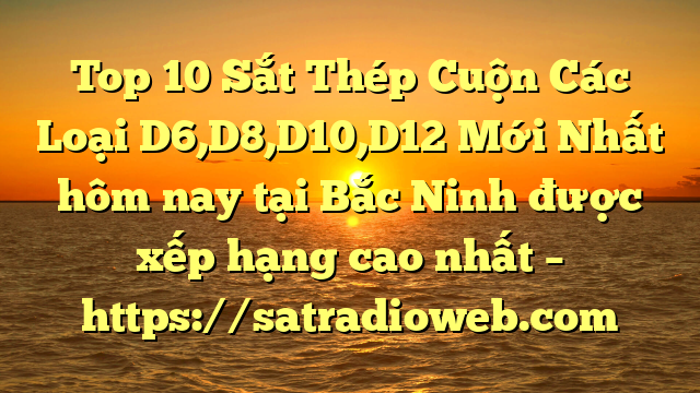 Top 10 Sắt Thép Cuộn Các Loại D6,D8,D10,D12 Mới Nhất hôm nay tại Bắc Ninh  được xếp hạng cao nhất – https://satradioweb.com