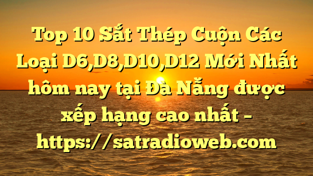 Top 10 Sắt Thép Cuộn Các Loại D6,D8,D10,D12 Mới Nhất hôm nay tại Đà Nẵng  được xếp hạng cao nhất – https://satradioweb.com