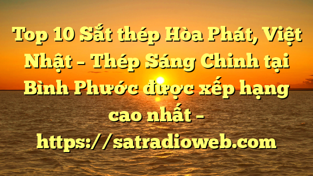 Top 10 Sắt thép Hòa Phát, Việt Nhật – Thép Sáng Chinh tại Bình Phước  được xếp hạng cao nhất – https://satradioweb.com