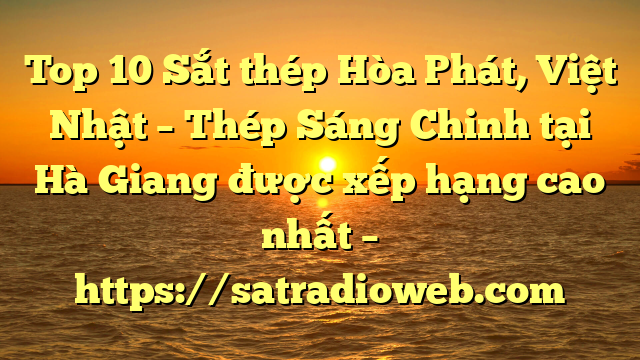 Top 10 Sắt thép Hòa Phát, Việt Nhật – Thép Sáng Chinh tại Hà Giang  được xếp hạng cao nhất – https://satradioweb.com