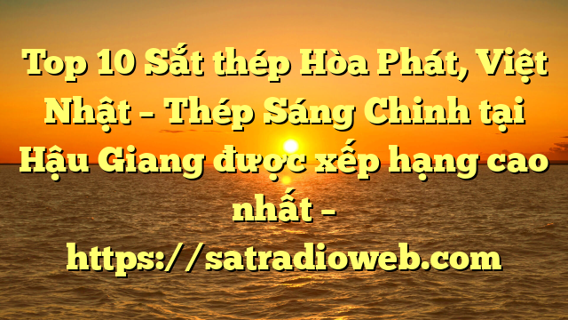 Top 10 Sắt thép Hòa Phát, Việt Nhật – Thép Sáng Chinh tại Hậu Giang  được xếp hạng cao nhất – https://satradioweb.com