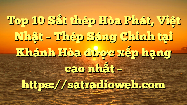 Top 10 Sắt thép Hòa Phát, Việt Nhật – Thép Sáng Chinh tại Khánh Hòa  được xếp hạng cao nhất – https://satradioweb.com
