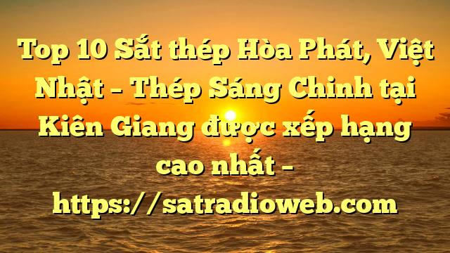 Top 10 Sắt thép Hòa Phát, Việt Nhật – Thép Sáng Chinh tại Kiên Giang  được xếp hạng cao nhất – https://satradioweb.com