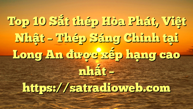 Top 10 Sắt thép Hòa Phát, Việt Nhật – Thép Sáng Chinh tại Long An  được xếp hạng cao nhất – https://satradioweb.com