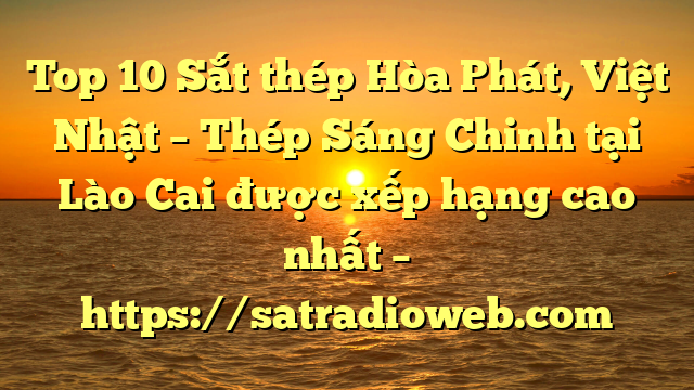 Top 10 Sắt thép Hòa Phát, Việt Nhật – Thép Sáng Chinh tại Lào Cai  được xếp hạng cao nhất – https://satradioweb.com