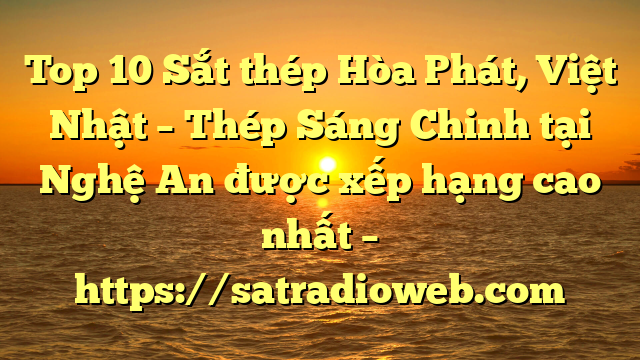 Top 10 Sắt thép Hòa Phát, Việt Nhật – Thép Sáng Chinh tại Nghệ An  được xếp hạng cao nhất – https://satradioweb.com