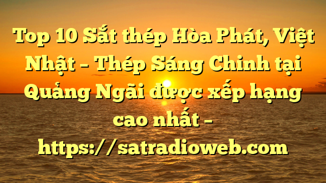 Top 10 Sắt thép Hòa Phát, Việt Nhật – Thép Sáng Chinh tại Quảng Ngãi  được xếp hạng cao nhất – https://satradioweb.com