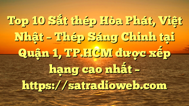 Top 10 Sắt thép Hòa Phát, Việt Nhật – Thép Sáng Chinh tại Quận 1, TP.HCM  được xếp hạng cao nhất – https://satradioweb.com