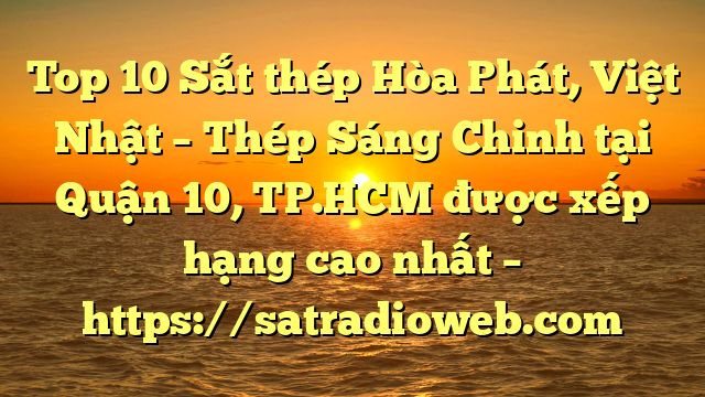Top 10 Sắt thép Hòa Phát, Việt Nhật – Thép Sáng Chinh tại Quận 10, TP.HCM  được xếp hạng cao nhất – https://satradioweb.com