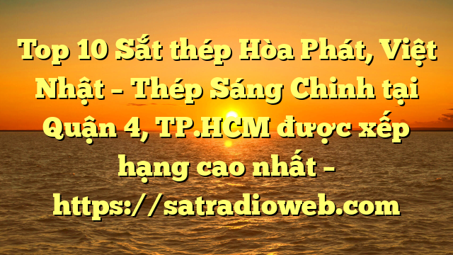 Top 10 Sắt thép Hòa Phát, Việt Nhật – Thép Sáng Chinh tại Quận 4, TP.HCM  được xếp hạng cao nhất – https://satradioweb.com