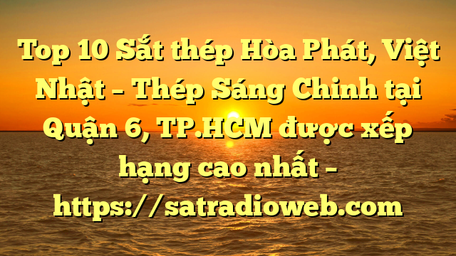 Top 10 Sắt thép Hòa Phát, Việt Nhật – Thép Sáng Chinh tại Quận 6, TP.HCM  được xếp hạng cao nhất – https://satradioweb.com