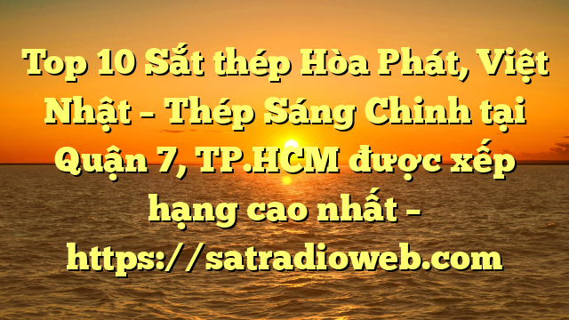 Top 10 Sắt thép Hòa Phát, Việt Nhật – Thép Sáng Chinh tại Quận 7, TP.HCM  được xếp hạng cao nhất – https://satradioweb.com