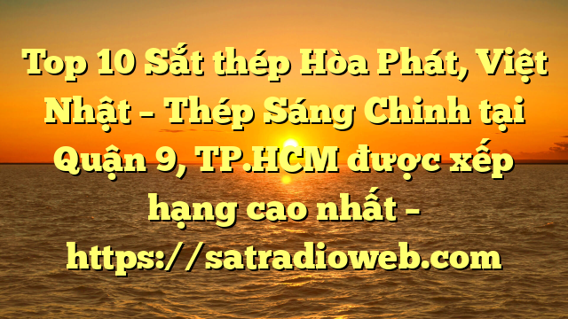 Top 10 Sắt thép Hòa Phát, Việt Nhật – Thép Sáng Chinh tại Quận 9, TP.HCM  được xếp hạng cao nhất – https://satradioweb.com