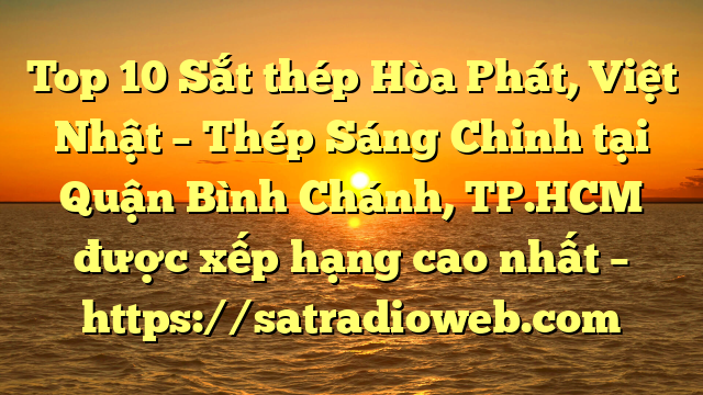 Top 10 Sắt thép Hòa Phát, Việt Nhật – Thép Sáng Chinh tại Quận Bình Chánh, TP.HCM  được xếp hạng cao nhất – https://satradioweb.com