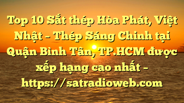 Top 10 Sắt thép Hòa Phát, Việt Nhật – Thép Sáng Chinh tại Quận Bình Tân, TP.HCM  được xếp hạng cao nhất – https://satradioweb.com