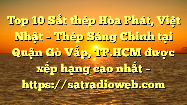 Top 10 Sắt thép Hòa Phát, Việt Nhật – Thép Sáng Chinh tại Quận Gò Vấp, TP.HCM  được xếp hạng cao nhất – https://satradioweb.com
