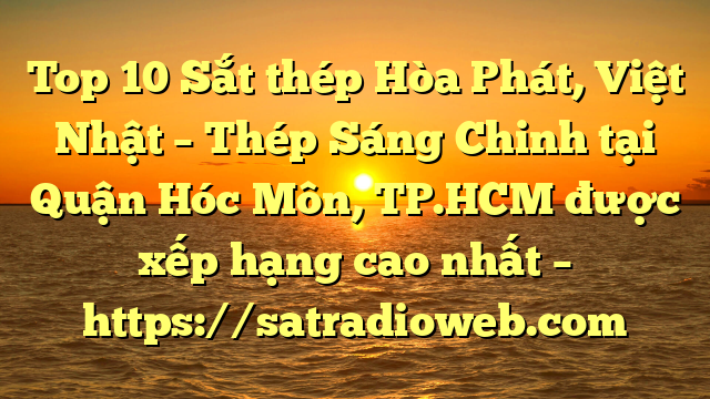 Top 10 Sắt thép Hòa Phát, Việt Nhật – Thép Sáng Chinh tại Quận Hóc Môn, TP.HCM  được xếp hạng cao nhất – https://satradioweb.com