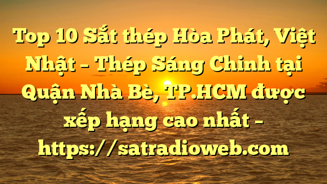 Top 10 Sắt thép Hòa Phát, Việt Nhật – Thép Sáng Chinh tại Quận Nhà Bè, TP.HCM  được xếp hạng cao nhất – https://satradioweb.com