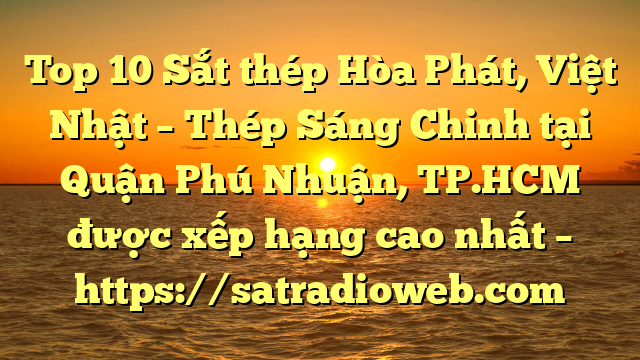 Top 10 Sắt thép Hòa Phát, Việt Nhật – Thép Sáng Chinh tại Quận Phú Nhuận, TP.HCM  được xếp hạng cao nhất – https://satradioweb.com
