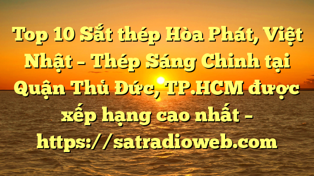 Top 10 Sắt thép Hòa Phát, Việt Nhật – Thép Sáng Chinh tại Quận Thủ Đức, TP.HCM  được xếp hạng cao nhất – https://satradioweb.com