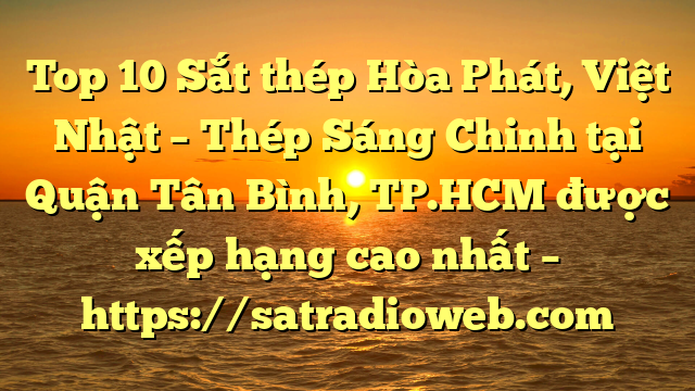 Top 10 Sắt thép Hòa Phát, Việt Nhật – Thép Sáng Chinh tại Quận Tân Bình, TP.HCM  được xếp hạng cao nhất – https://satradioweb.com