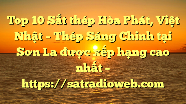 Top 10 Sắt thép Hòa Phát, Việt Nhật – Thép Sáng Chinh tại Sơn La  được xếp hạng cao nhất – https://satradioweb.com