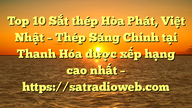 Top 10 Sắt thép Hòa Phát, Việt Nhật – Thép Sáng Chinh tại Thanh Hóa  được xếp hạng cao nhất – https://satradioweb.com