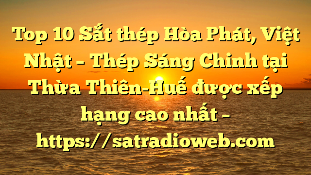 Top 10 Sắt thép Hòa Phát, Việt Nhật – Thép Sáng Chinh tại Thừa Thiên-Huế  được xếp hạng cao nhất – https://satradioweb.com