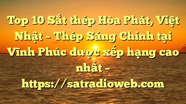 Top 10 Sắt thép Hòa Phát, Việt Nhật – Thép Sáng Chinh tại Vĩnh Phúc  được xếp hạng cao nhất – https://satradioweb.com