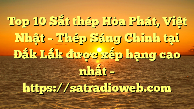 Top 10 Sắt thép Hòa Phát, Việt Nhật – Thép Sáng Chinh tại Đắk Lắk  được xếp hạng cao nhất – https://satradioweb.com